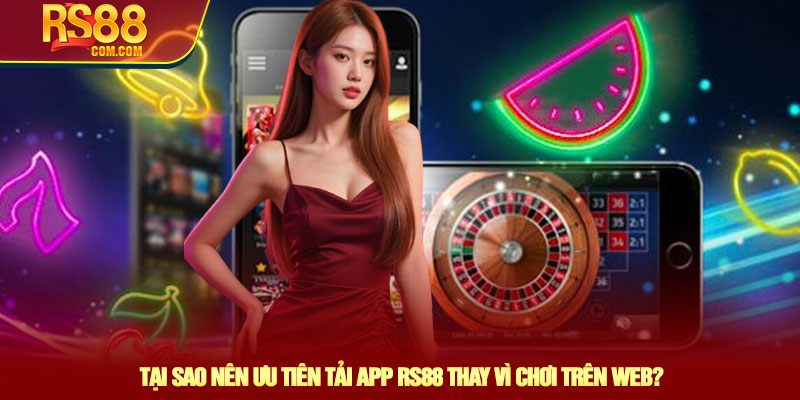 Tại sao nên ưu tiên tải app RS88 thay vì chơi trên web?